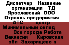 Диспетчер › Название организации ­ ТД Ярославский, ООО › Отрасль предприятия ­ АТС, call-центр › Минимальный оклад ­ 22 000 - Все города Работа » Вакансии   . Кировская обл.,Захарищево п.